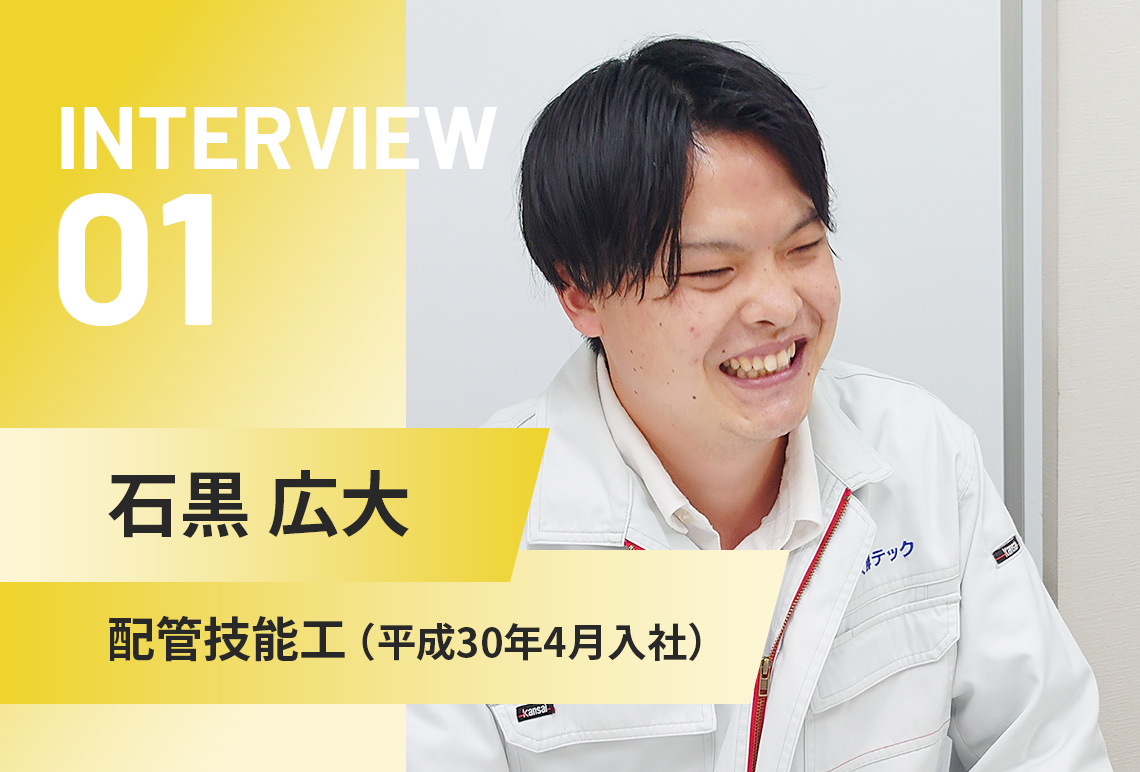 INTERVIEW 01 | 石黒 広大 | 配管技能工（平成30年4月入社）