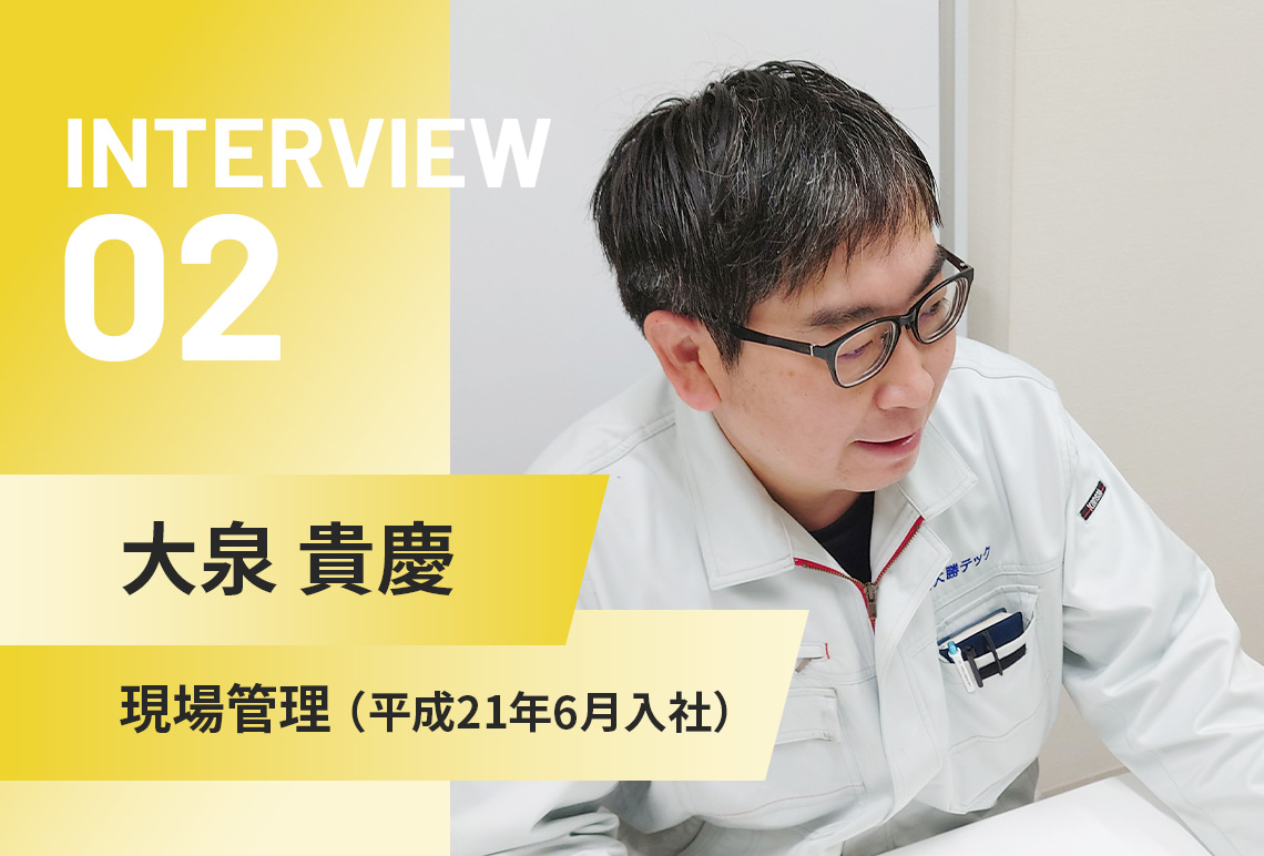 INTERVIEW 02 | 大泉 貴慶 | 現場管理（平成21年6月入社）